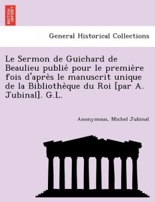 Książka Le Sermon de Guichard de Beaulieu publie&#769; pour le premie&#768;re fois d'apre&#768;s le manuscrit unique de la Bibliothe&#768;que du Roi [par A. J Michel Jubinal