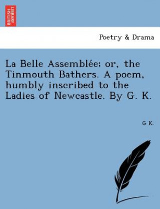 Kniha La Belle Assemble&#769;e; or, the Tinmouth Bathers. A poem, humbly inscribed to the Ladies of Newcastle. By G. K. G K