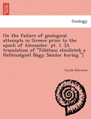 Книга On the failure of geological attempts in Greece prior to the epoch of Alexander. pt. 1. [A translation of Fo&#776;ldtani elme&#769;letek a Helle&#769; Gyula Schvarcz