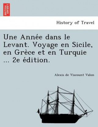 Kniha Anne&#769;e dans le Levant. Voyage en Sicile, en Gre&#768;ce et en Turquie ... 2e e&#769;dition. Alexis De Viscount Valon