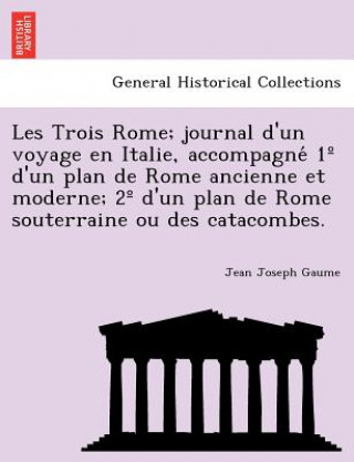 Книга Les Trois Rome; Journal D'Un Voyage En Italie, Accompagne 1 D'Un Plan de Rome Ancienne Et Moderne; 2 D'Un Plan de Rome Souterraine Ou Des Catacombes. Jean Joseph Gaume