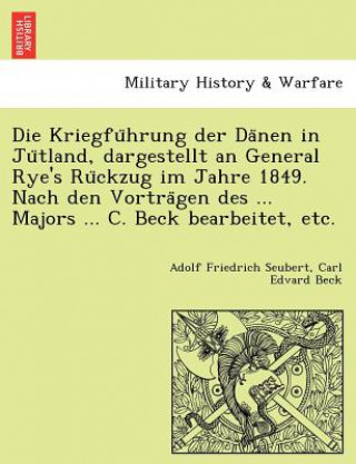 Kniha Kriegfu Hrung Der Da Nen in Ju Tland, Dargestellt an General Rye's Ru Ckzug Im Jahre 1849. Nach Den Vortra Gen Des ... Majors ... C. Beck Bearbeitet, Carl Edvard Beck