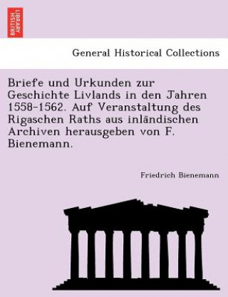 Kniha Briefe Und Urkunden Zur Geschichte Livlands in Den Jahren 1558-1562. Auf Veranstaltung Des Rigaschen Raths Aus Inla Ndischen Archiven Herausgeben Von Friedrich Bienemann