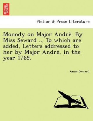 Book Monody on Major Andre . by Miss Seward ... to Which Are Added, Letters Addressed to Her by Major Andre, in the Year 1769. Anna Seward