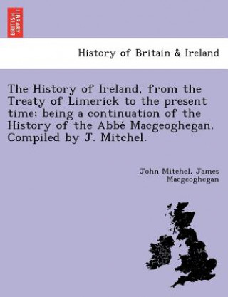 Książka History of Ireland, from the Treaty of Limerick to the present time; being a continuation of the History of the Abbe&#769; Macgeoghegan. Compiled by J James Macgeoghegan