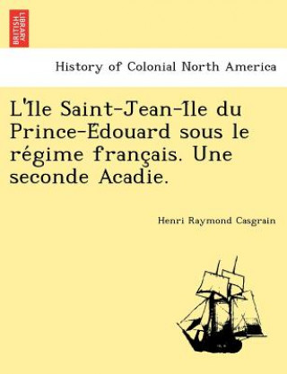 Kniha L'i Le Saint-Jean-I Le Du Prince-E Douard Sous Le Re Gime Franc Ais. Une Seconde Acadie. Henri Raymond Casgrain