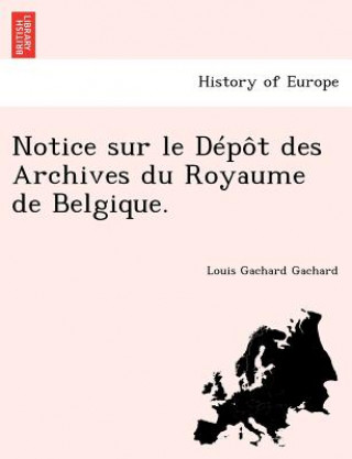 Könyv Notice Sur Le D P T Des Archives Du Royaume de Belgique. Louis Gachard Gachard