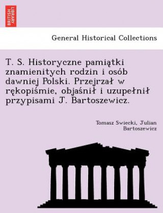 Kniha T. S. Historyczne Pamia Tki Znamienitych Rodzin I Oso B Dawniej Polski. Przejrza W Re Kopis Mie, Objas Ni I Uzupe Ni Przypisami J. Bartoszewicz. Julian Bartoszewicz