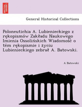 Buch Poloneutichia A. Lubienieckiego Z Re Kopismo W Zak Adu Naukowego Imienia Ossolin Skich Wiadomos C O Te M Re Kopismie I Z Yciu Lubienieckiego Zebra A. A Batowski