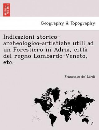 Könyv Indicazioni Storico-Archeologico-Artistiche Utili Ad Un Forestiero in Adria, Citta del Regno Lombardo-Veneto, Etc. Francesco De Lardi