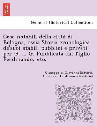 Buch Cose notabili della citta&#768; di Bologna, ossia Storia cronologica de'suoi stabili pubblici e privati per G. ... G. Pubblicata dal figlio Ferdinando Ferdinando Guidicini