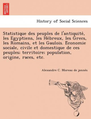 Kniha Statistique Des Peuples de L'Antiquite, Les Egyptiens, Les He Breux, Les Grecs, Les Romains, Et Les Gaulois. E Conomie Sociale, Civile Et Domestique d Alexandre Cesar 180 Moreau De Jonnes