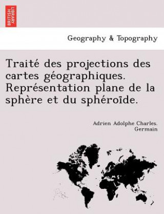 Kniha Traite  des projections des cartes ge ographiques. Repre sentation plane de la sphe re et du sphe roi de. Adrien Adolphe Charles Germain