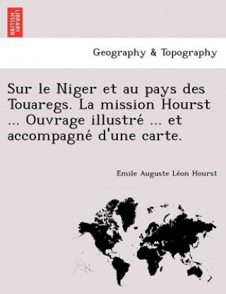 Könyv Sur Le Niger Et Au Pays Des Touaregs. La Mission Hourst ... Ouvrage Illustre ... Et Accompagne D'Une Carte. E Mile Auguste Le on Hourst