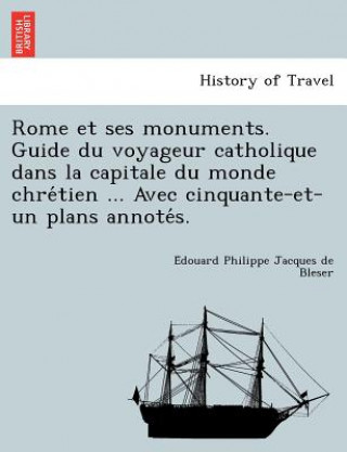 Kniha Rome Et Ses Monuments. Guide Du Voyageur Catholique Dans La Capitale Du Monde Chre Tien ... Avec Cinquante-Et-Un Plans Annote S. E Douard Philippe Jacques De Bleser