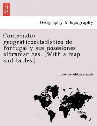 Kniha Compendio geogra&#769;ficoestadi&#769;stico de Portugal y sus posesiones ultramarinas. [With a map and tables.] Jose De Aldama Ayala