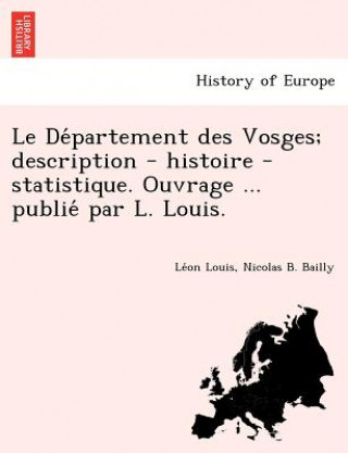 Kniha de Partement Des Vosges; Description - Histoire - Statistique. Ouvrage ... Publie Par L. Louis. Nicolas B Bailly