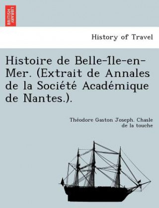 Könyv Histoire de Belle-I Le-En-Mer. (Extrait de Annales de La Socie Te Acade Mique de Nantes.). The Odore Gaston J Chasle De La Touche