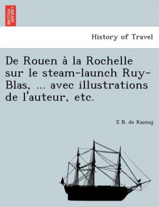 Kniha de Rouen a la Rochelle Sur Le Steam-Launch Ruy-Blas, ... Avec Illustrations de L'Auteur, Etc. E B De Kaznoj