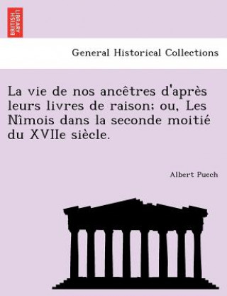 Kniha Vie de Nos Ance Tres D'Apre S Leurs Livres de Raison; Ou, Les Ni Mois Dans La Seconde Moitie Du Xviie Sie Cle. Albert Puech