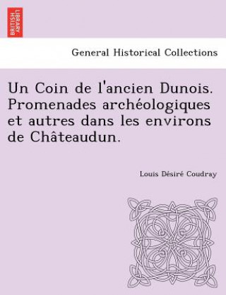 Kniha Coin de L'Ancien Dunois. Promenades Arche Ologiques Et Autres Dans Les Environs de Cha Teaudun. Louis De Coudray