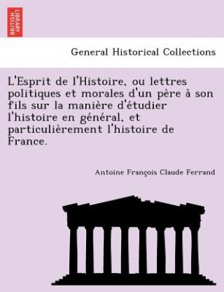 Könyv L'Esprit de L'Histoire, Ou Lettres Politiques Et Morales D'Un Pe Re a Son Fils Sur La Manie Re D'e Tudier L'Histoire En GE Ne Ral, Et Particulie Remen Antoine Francois Claude Ferrand