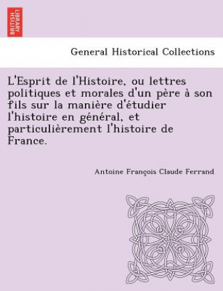 Kniha L'Esprit de L'Histoire, Ou Lettres Politiques Et Morales D'Un Pe Re a Son Fils Sur La Manie Re D'e Tudier L'Histoire En GE Ne Ral, Et Particulie Remen Antoine Francois Claude Ferrand