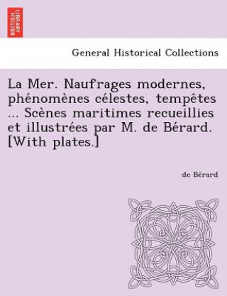 Kniha Mer. Naufrages Modernes, Phe Nome Nes Ce Lestes, Tempe Tes ... Sce Nes Maritimes Recueillies Et Illustre Es Par M. de Be Rard. [With Plates.] De Be Rard