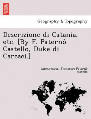 Könyv Descrizione Di Catania, Etc. [By F. Paterno Castello, Duke Di Carcaci.] Francesco Paterno Castello
