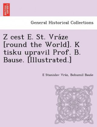 Könyv Z Cest E. St. Vra Ze [Round the World]. K Tisku Upravil Prof. B. Bause. [Illustrated.] Bohumil Baus E