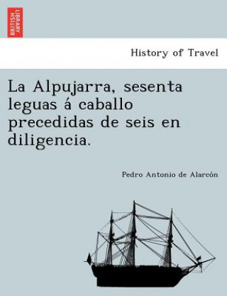 Könyv Alpujarra, sesenta leguas a&#769; caballo precedidas de seis en diligencia. Pedro Antonio De Alarco N