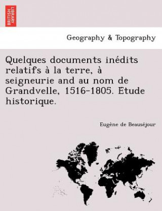 Kniha Quelques Documents Ine Dits Relatifs a la Terre, a Seigneurie and Au Nom de Grandvelle, 1516-1805. E Tude Historique. Euge Ne De Beause Jour