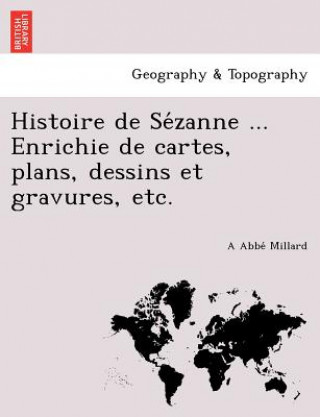 Carte Histoire de Se&#769;zanne ... Enrichie de cartes, plans, dessins et gravures, etc. A Abbe Millard
