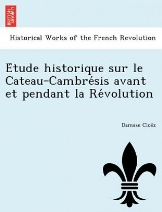 Книга E Tude Historique Sur Le Cateau-Cambre Sis Avant Et Pendant La Re Volution Damase Cloe Z