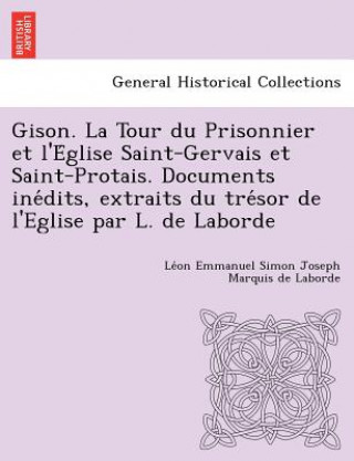 Kniha Gison. La Tour Du Prisonnier Et L'e Glise Saint-Gervais Et Saint-Protais. Documents Ine Dits, Extraits Du Tre Sor de L'Eglise Par L. de Laborde Le on Emmanuel Simon Joseph Ma Laborde