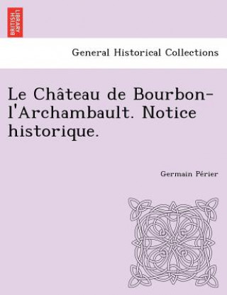 Carte Cha&#770;teau de Bourbon-l'Archambault. Notice historique. Germain Pe Rier