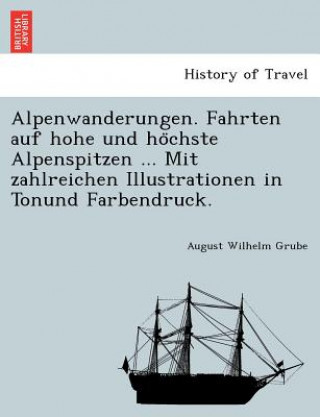 Książka Alpenwanderungen. Fahrten Auf Hohe Und Ho Chste Alpenspitzen ... Mit Zahlreichen Illustrationen in Tonund Farbendruck. August Wilhelm Grube