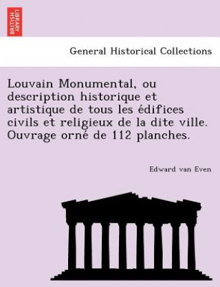 Buch Louvain Monumental, ou description historique et artistique de tous les e&#769;difices civils et religieux de la dite ville. Ouvrage orne&#769; de 112 Edward Van Even