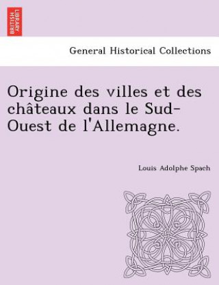 Książka Origine des villes et des cha&#770;teaux dans le Sud-Ouest de l'Allemagne. Louis Adolphe Spach