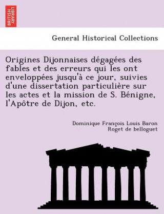 Carte Origines Dijonnaises de Gage Es Des Fables Et Des Erreurs Qui Les Ont Enveloppe Es Jusqu'a Ce Jour, Suivies D'Une Dissertation Particulie Re Sur Les A Dominique Franc Roget De Belloguet