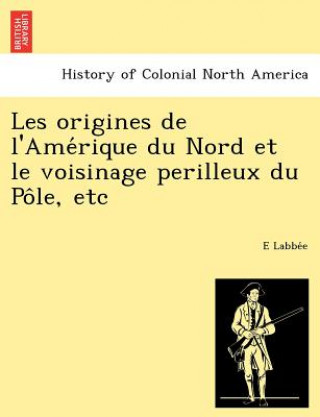 Kniha Les Origines de L'Ame Rique Du Nord Et Le Voisinage Perilleux Du Po Le, Etc E Labbe E