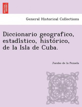 Kniha Diccionario geografico, estadi&#769;stico, histo&#769;rico, de la Isla de Cuba. Jacobo De La Pezuela