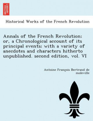 Książka Annals of the French Revolution; Or, a Chronological Account of Its Principal Events; With a Variety of Anecdotes and Characters Hitherto Unpublished. Antoine Franc Bertrand De Moleville