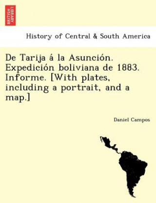 Carte de Tarija a la Asuncio N. Expedicio N Boliviana de 1883. Informe. [With Plates, Including a Portrait, and a Map.] Daniel Campos