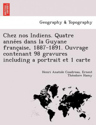 Knjiga Chez nos Indiens. Quatre anne&#769;es dans la Guyane franc&#807;aise, 1887-1891. Ouvrage contenant 98 gravures including a portrait et 1 carte Ernest The Hamy