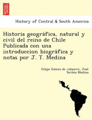 Książka Historia geogra&#769;fica, natural y civil del reino de Chile Publicada con una introduccion biogra&#769;fica y notas por J. T. Medina Jose Toribio Medina