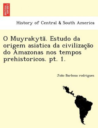 Livre O Muyrakyta . Estudo Da Origem Asiatica Da Civilizac A O Do Amazonas Nos Tempos Prehistoricos. PT. 1. Joa O Barbosa Rodrigues