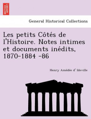 Carte Les Petits Co Te S de L'Histoire. Notes Intimes Et Documents Ine Dits, 1870-1884 -86 Henri Amedee Lelorgne Ideville