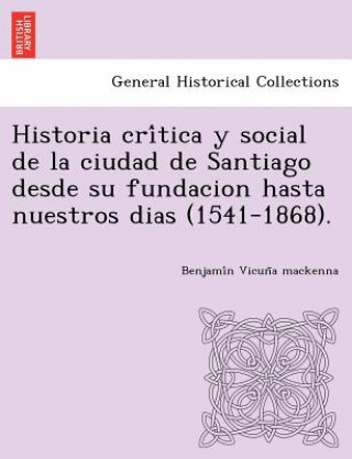 Carte Historia cri&#769;tica y social de la ciudad de Santiago desde su fundacion hasta nuestros dias (1541-1868). Benjami N Vicun a MacKenna