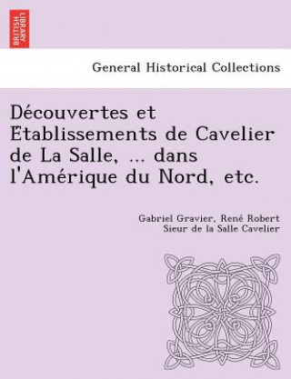 Kniha de Couvertes Et E Tablissements de Cavelier de La Salle, ... Dans L'Ame Rique Du Nord, Etc. Rene Robert Sieur De La Sall Cavelier